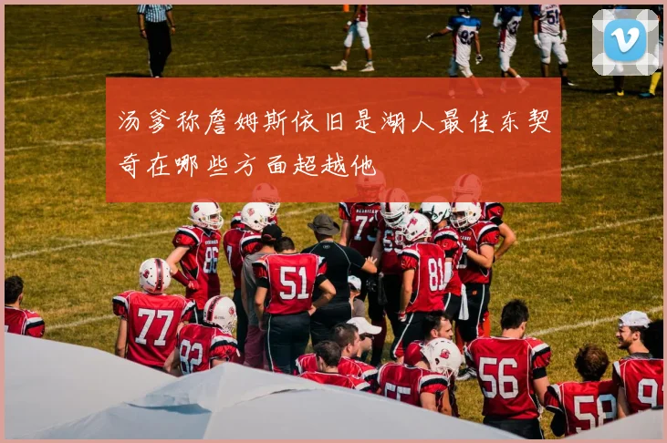 汤爹称詹姆斯依旧是湖人最佳东契奇在哪些方面超越他