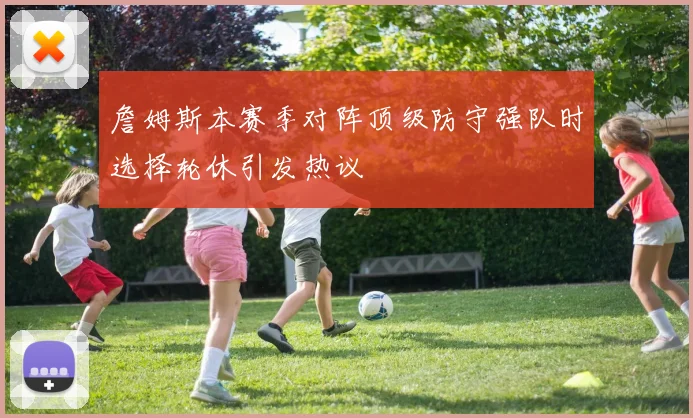 詹姆斯本赛季对阵顶级防守强队时选择轮休引发热议
