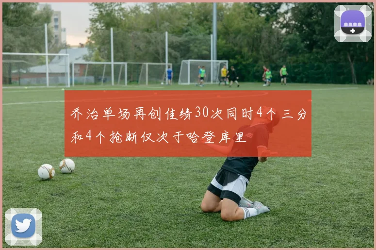 乔治单场再创佳绩30次同时4个三分和4个抢断仅次于哈登库里