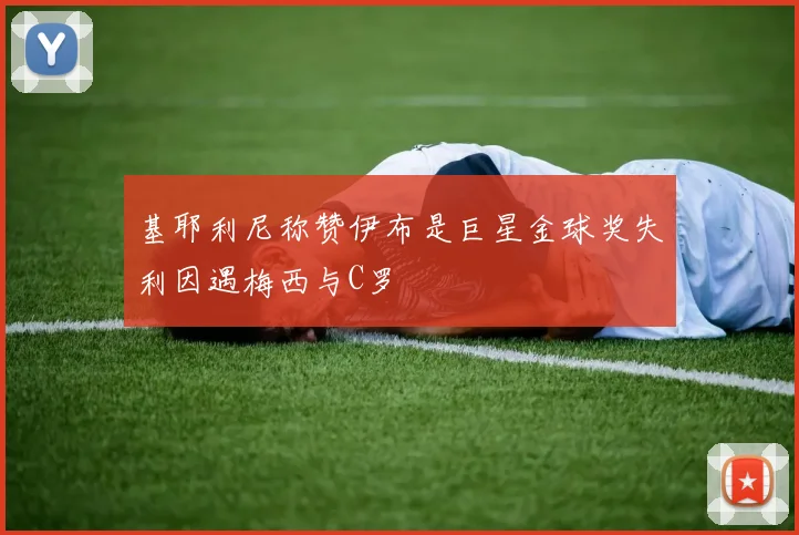 基耶利尼称赞伊布是巨星金球奖失利因遇梅西与C罗