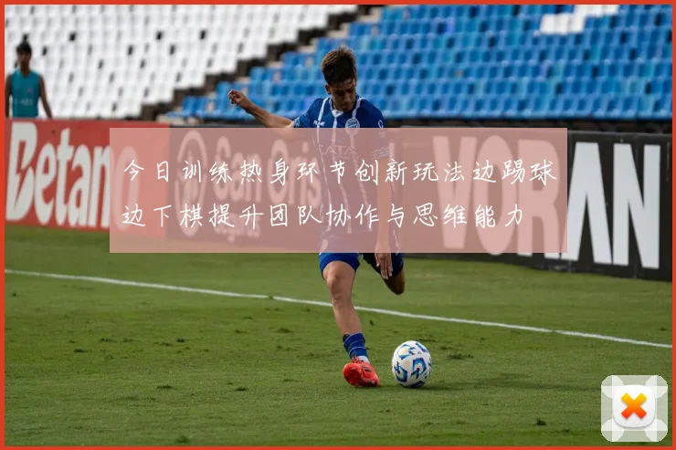 今日训练热身环节创新玩法边踢球边下棋提升团队协作与思维能力