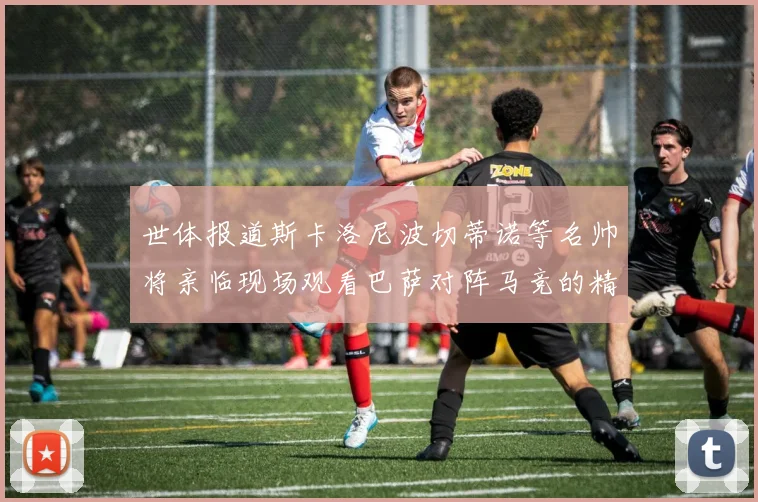 世体报道斯卡洛尼波切蒂诺等名帅将亲临现场观看巴萨对阵马竞的精彩对决