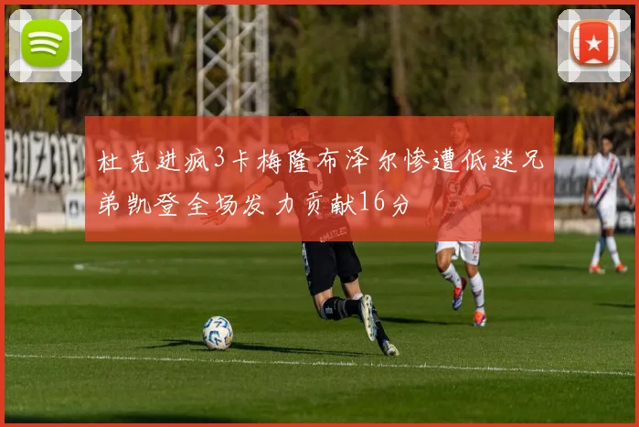 杜克进疯3卡梅隆布泽尔惨遭低迷兄弟凯登全场发力贡献16分