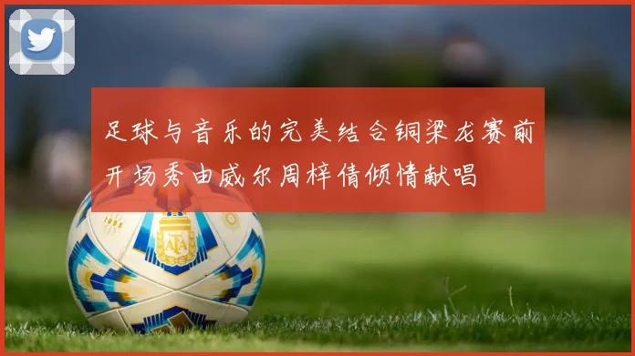 足球与音乐的完美结合铜梁龙赛前开场秀由威尔周梓倩倾情献唱