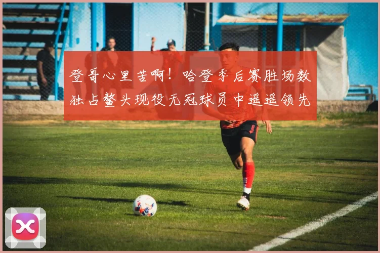 登哥心里苦啊！哈登季后赛胜场数独占鳌头现役无冠球员中遥遥领先