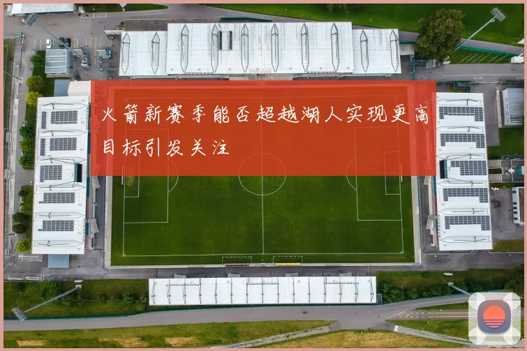火箭新赛季能否超越湖人实现更高目标引发关注