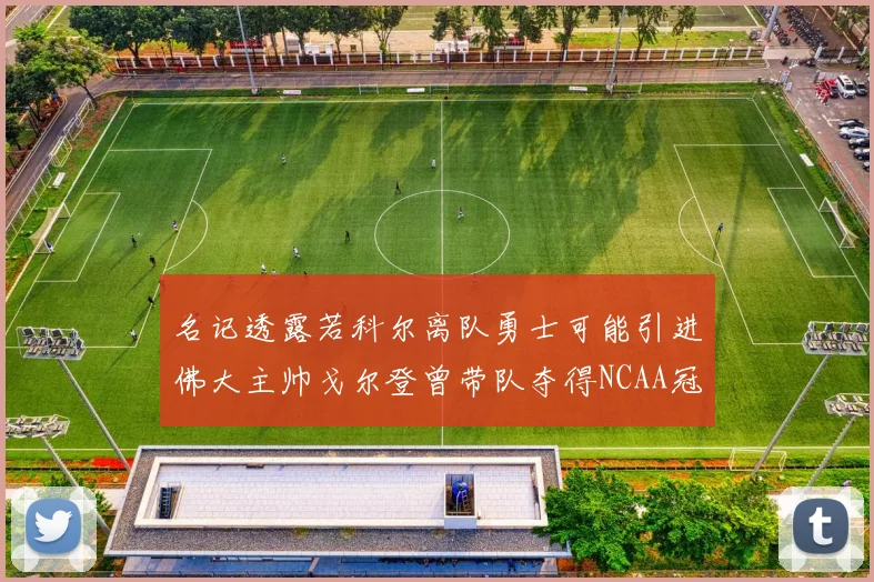 名记透露若科尔离队勇士可能引进佛大主帅戈尔登曾带队夺得NCAA冠军