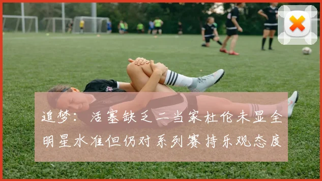 追梦：活塞缺乏二当家杜伦未显全明星水准但仍对系列赛持乐观态度