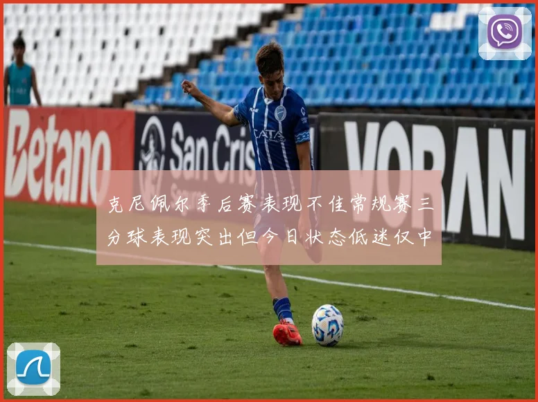克尼佩尔季后赛表现不佳常规赛三分球表现突出但今日状态低迷仅中两球