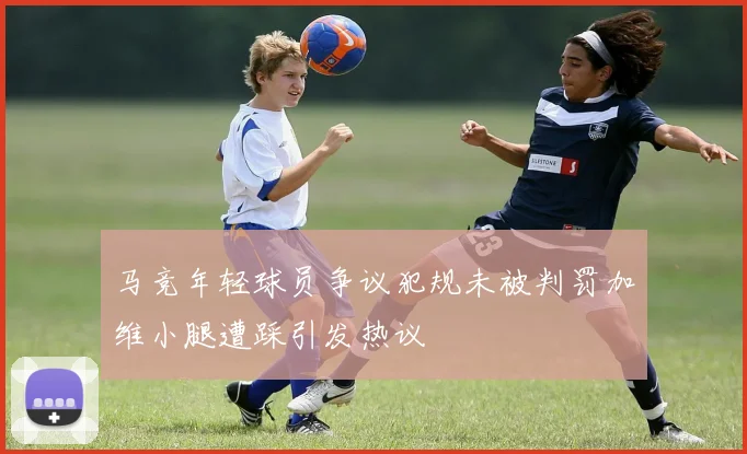 马竞年轻球员争议犯规未被判罚加维小腿遭踩引发热议
