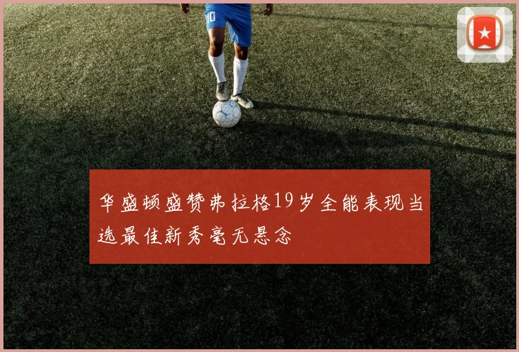 华盛顿盛赞弗拉格19岁全能表现当选最佳新秀毫无悬念