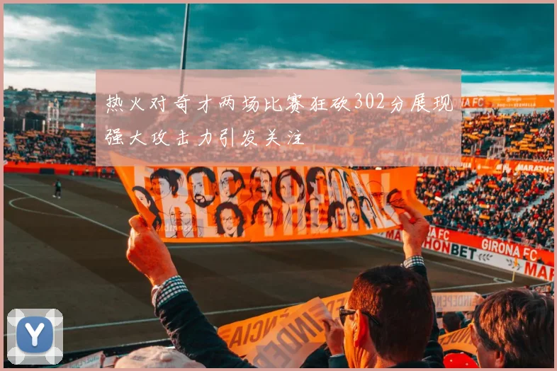 热火对奇才两场比赛狂砍302分展现强大攻击力引发关注