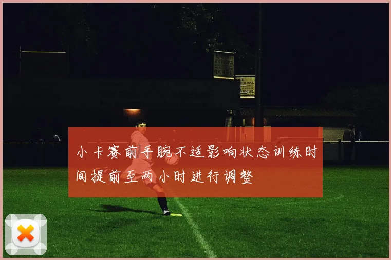 小卡赛前手腕不适影响状态训练时间提前至两小时进行调整
