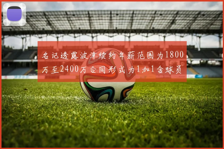 名记透露波津续约年薪范围为1800万至2400万合同形式为1加1含球员选项