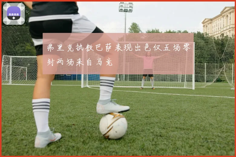 弗里克执教巴萨表现出色仅五场零封两场来自马竞