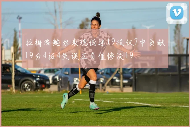 拉梅洛鲍尔表现低迷19投仅7中贡献19分4板4失误正负值惨淡19