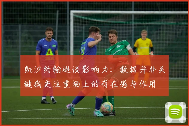 凯沙约翰逊谈影响力：数据并非关键我更注重场上的存在感与作用