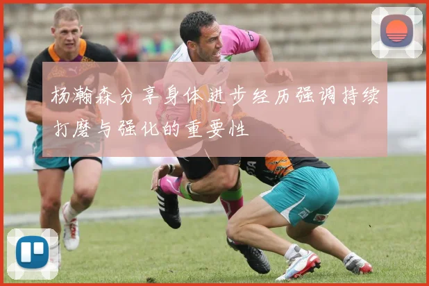 杨瀚森分享身体进步经历强调持续打磨与强化的重要性