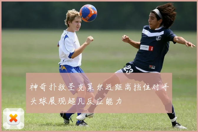 神奇扑救圣克莱尔近距离挡住对手头球展现超凡反应能力