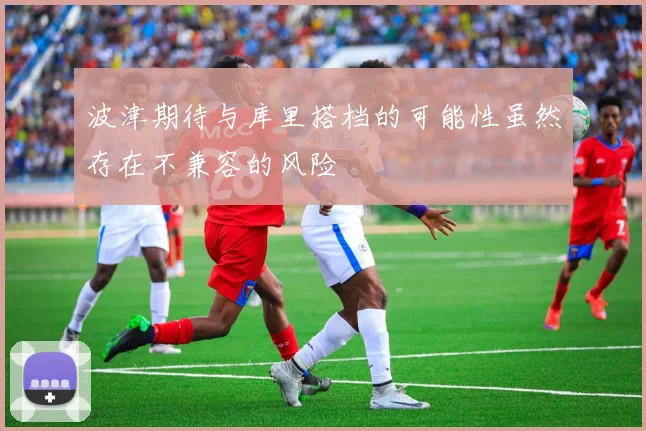 波津期待与库里搭档的可能性虽然存在不兼容的风险