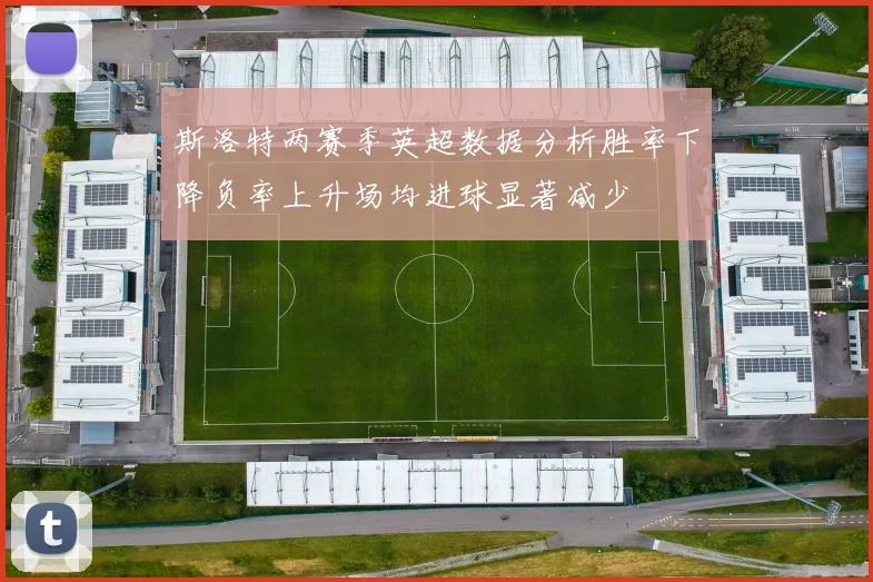 斯洛特两赛季英超数据分析胜率下降负率上升场均进球显著减少