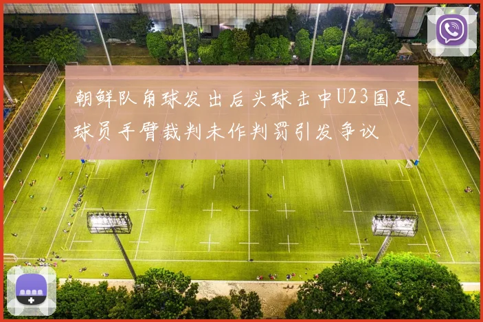 朝鲜队角球发出后头球击中U23国足球员手臂裁判未作判罚引发争议