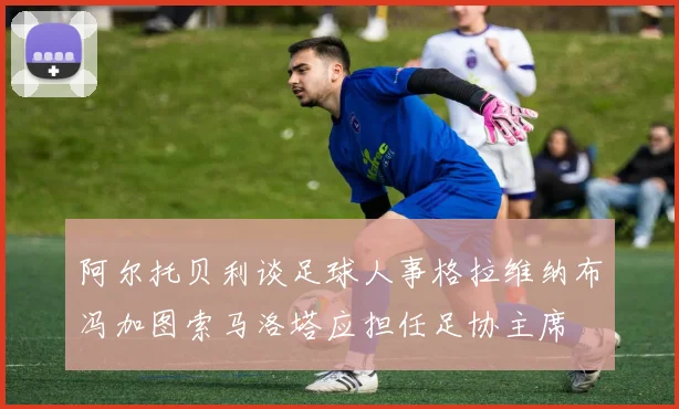阿尔托贝利谈足球人事格拉维纳布冯加图索马洛塔应担任足协主席