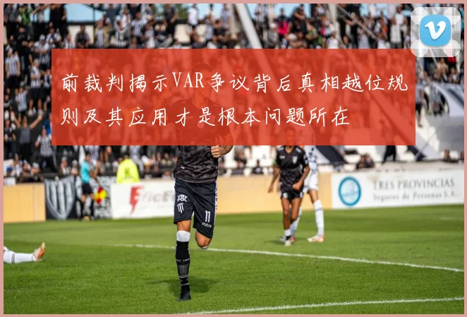 前裁判揭示VAR争议背后真相越位规则及其应用才是根本问题所在