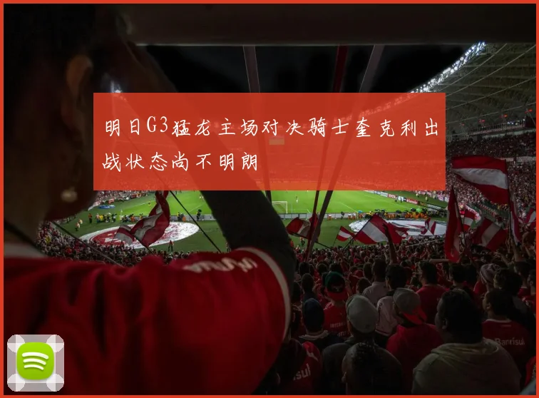 明日G3猛龙主场对决骑士奎克利出战状态尚不明朗