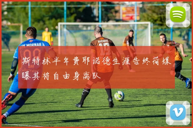 斯特林半年费耶诺德生涯告终荷媒曝其将自由身离队