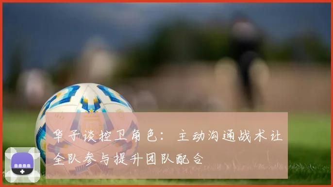 华子谈控卫角色：主动沟通战术让全队参与提升团队配合