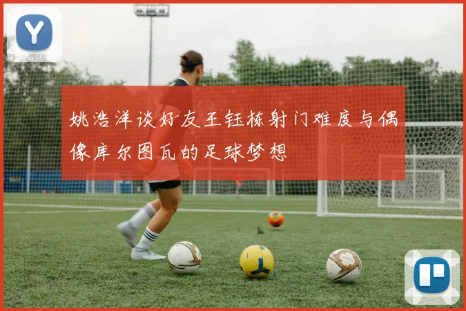姚浩洋谈好友王钰栋射门难度与偶像库尔图瓦的足球梦想