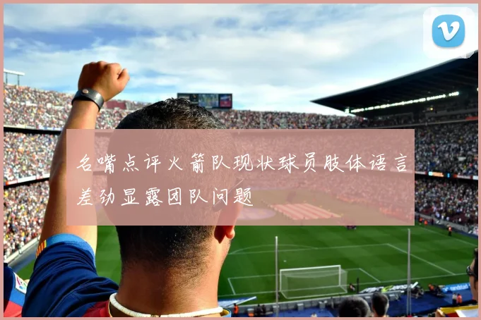 名嘴点评火箭队现状球员肢体语言差劲显露团队问题