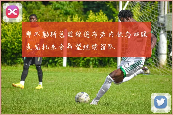 那不勒斯总监称德布劳内状态回暖麦克托米奈希望继续留队