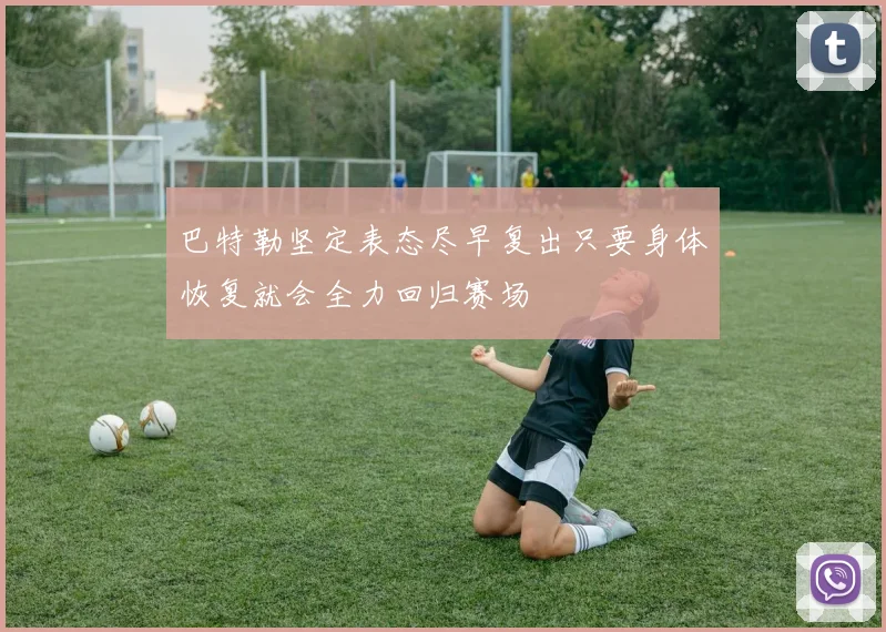 巴特勒坚定表态尽早复出只要身体恢复就会全力回归赛场