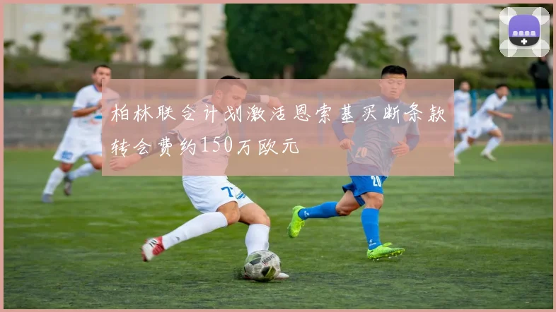 柏林联合计划激活恩索基买断条款转会费约150万欧元