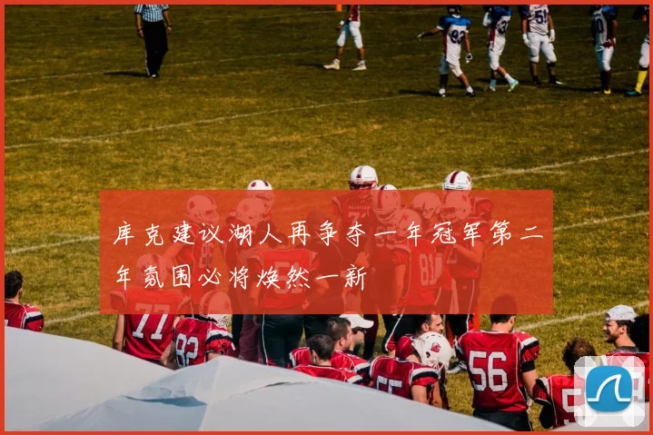 库克建议湖人再争夺一年冠军第二年氛围必将焕然一新