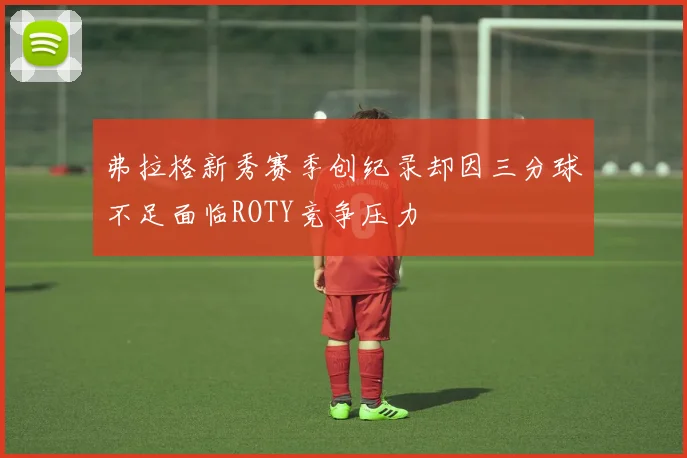 弗拉格新秀赛季创纪录却因三分球不足面临ROTY竞争压力