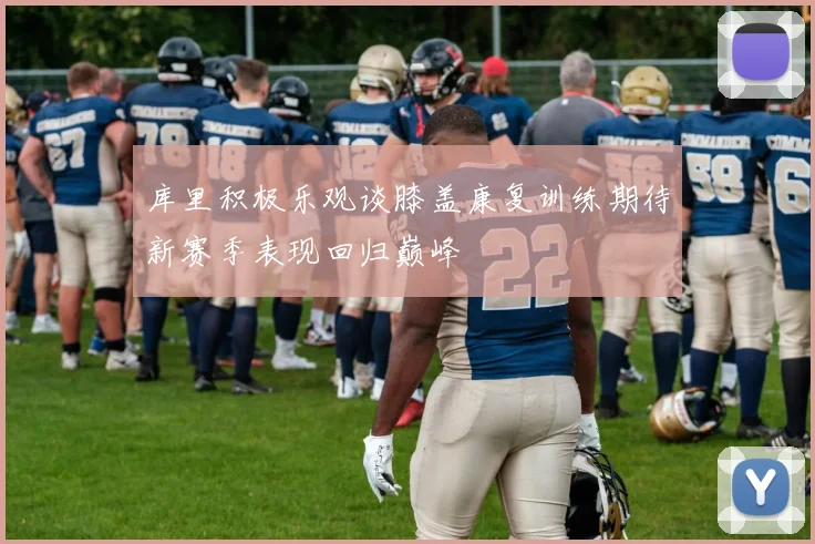 库里积极乐观谈膝盖康复训练期待新赛季表现回归巅峰