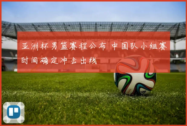 亚洲杯男篮赛程公布 中国队小组赛时间确定冲击出线