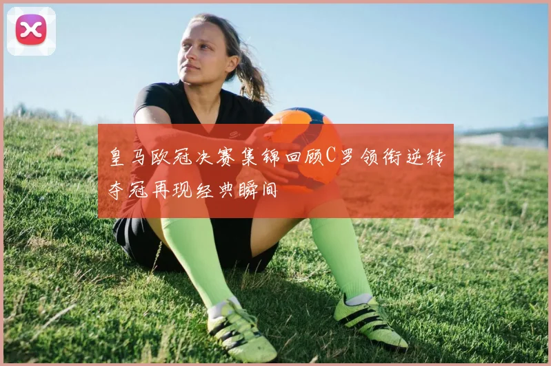 皇马欧冠决赛集锦回顾C罗领衔逆转夺冠再现经典瞬间
