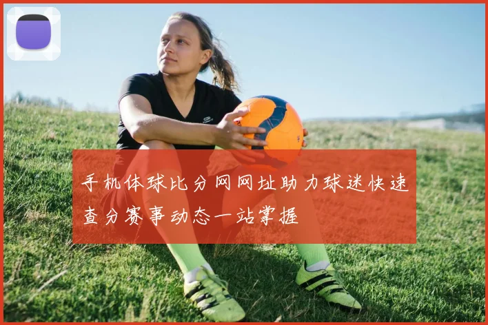 手机体球比分网网址助力球迷快速查分赛事动态一站掌握