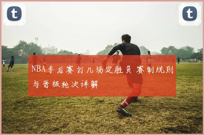 NBA季后赛打几场定胜负 赛制规则与晋级轮次详解