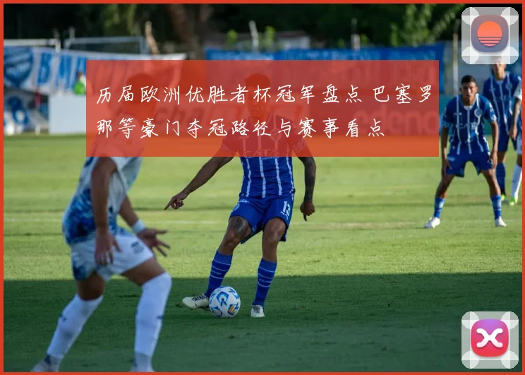 历届欧洲优胜者杯冠军盘点 巴塞罗那等豪门夺冠路径与赛事看点