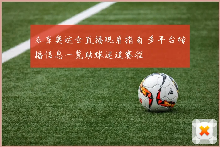 东京奥运会直播观看指南 多平台转播信息一览助球迷追赛程