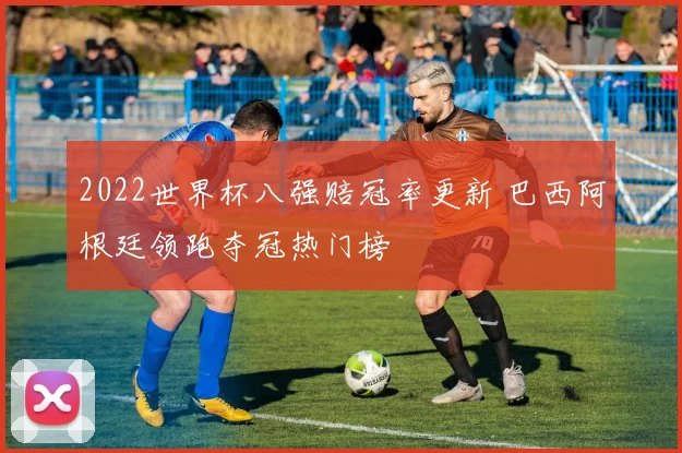 2022世界杯八强赔冠率更新 巴西阿根廷领跑夺冠热门榜