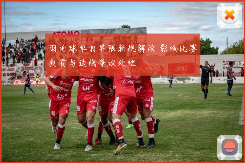 羽毛球单打界限新规解读 影响比赛判罚与边线争议处理