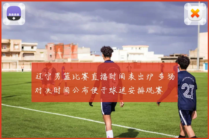 辽宁男篮比赛直播时间表出炉 多场对决时间公布便于球迷安排观赛