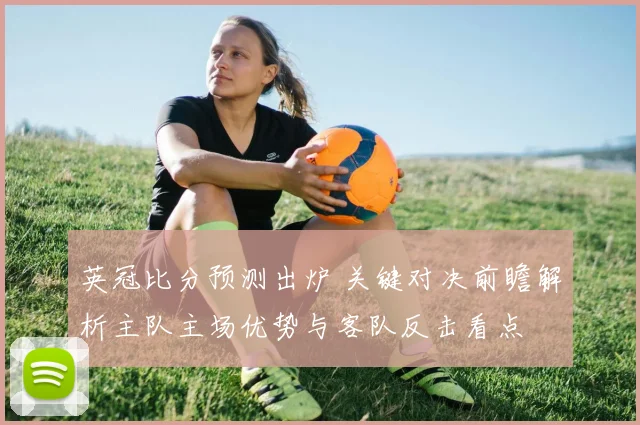 英冠比分预测出炉 关键对决前瞻解析主队主场优势与客队反击看点