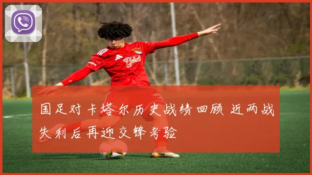 国足对卡塔尔历史战绩回顾 近两战失利后再迎交锋考验